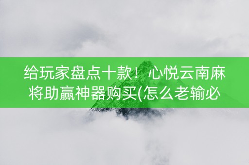 给玩家盘点十款！心悦云南麻将助赢神器购买(怎么老输必备神器)