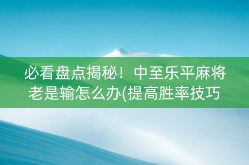 必看盘点揭秘！中至乐平麻将老是输怎么办(提高胜率技巧)