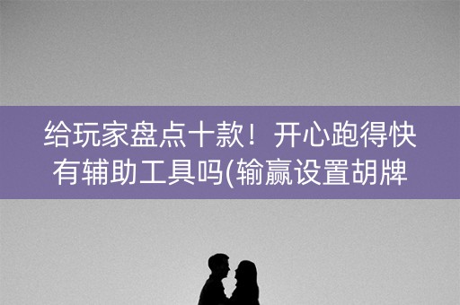 给玩家盘点十款！开心跑得快有辅助工具吗(输赢设置胡牌规律)
