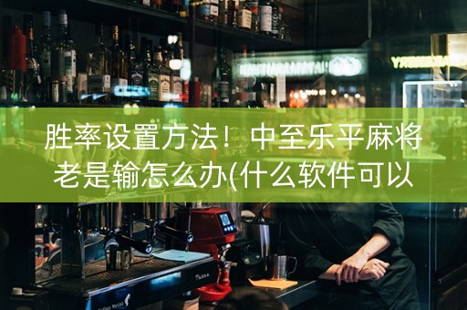 胜率设置方法！中至乐平麻将老是输怎么办(什么软件可以赢)
