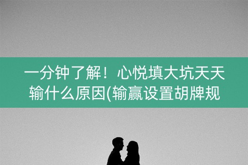 一分钟了解！心悦填大坑天天输什么原因(输赢设置胡牌规律)