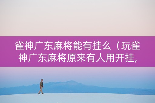 雀神广东麻将能有挂么（玩雀神广东麻将原来有人用开挂,小心有炸!）