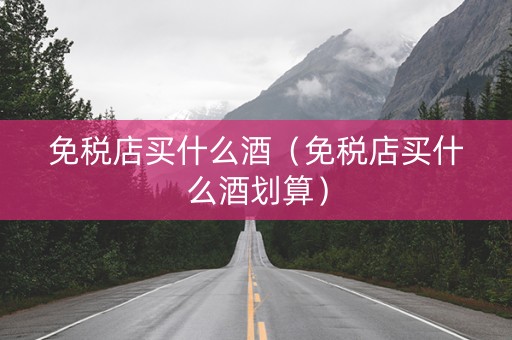 免税店买什么酒（免税店买什么酒划算）