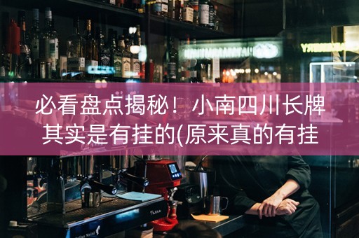 必看盘点揭秘！小南四川长牌其实是有挂的(原来真的有挂)