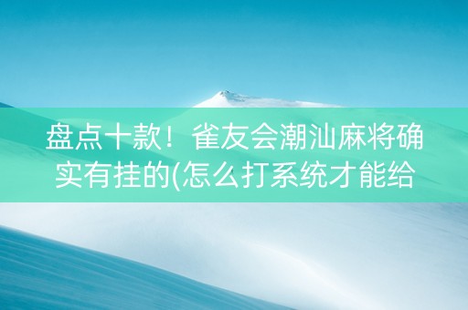 盘点十款！雀友会潮汕麻将确实有挂的(怎么打系统才能给好牌)