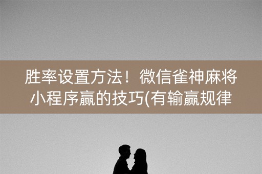 胜率设置方法！微信雀神麻将小程序赢的技巧(有输赢规律吗)