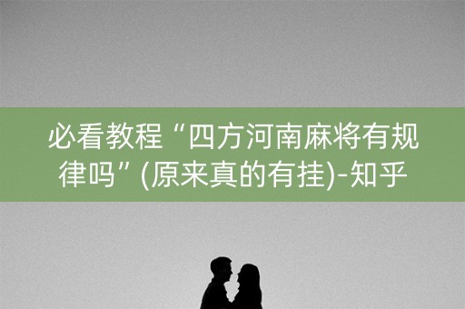 必看教程“四方河南麻将有规律吗”(原来真的有挂)-知乎