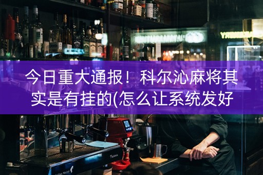 今日重大通报！科尔沁麻将其实是有挂的(怎么让系统发好牌)