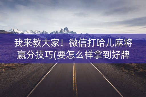 我来教大家！微信打哈儿麻将赢分技巧(要怎么样拿到好牌)