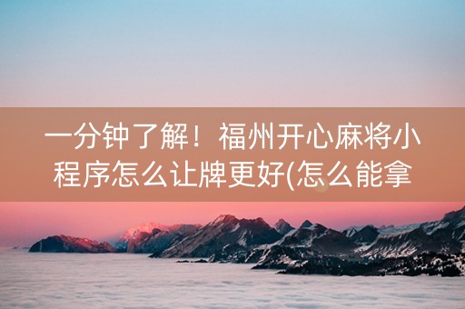 一分钟了解！福州开心麻将小程序怎么让牌更好(怎么能拿好牌)