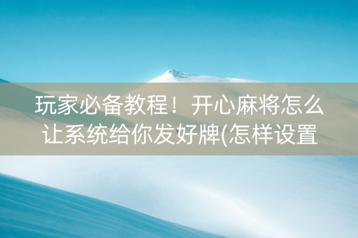玩家必备教程！开心麻将怎么让系统给你发好牌(怎样设置才容易赢)