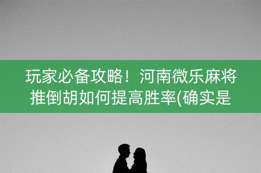 玩家必备攻略！河南微乐麻将推倒胡如何提高胜率(确实是有挂)