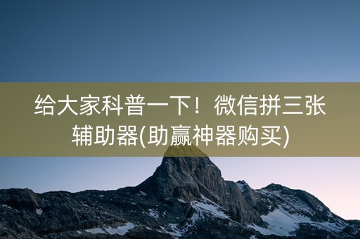 给大家科普一下！微信拼三张辅助器(助赢神器购买)