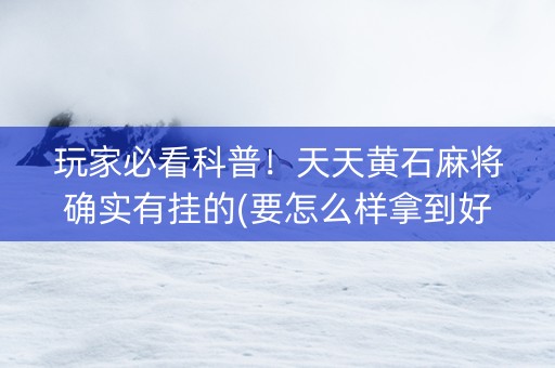 玩家必看科普！天天黄石麻将确实有挂的(要怎么样拿到好牌)