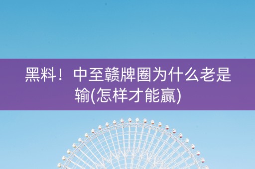 黑料！中至赣牌圈为什么老是输(怎样才能赢)