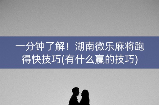 一分钟了解！湖南微乐麻将跑得快技巧(有什么赢的技巧)
