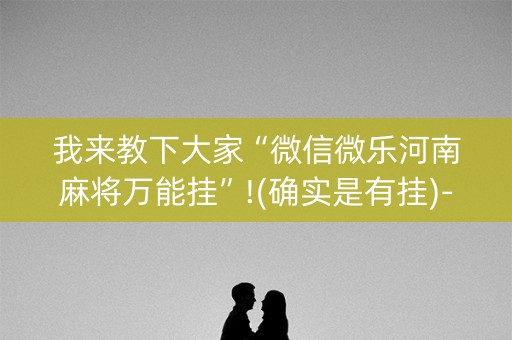 我来教下大家“微信微乐河南麻将万能挂”!(确实是有挂)-知乎