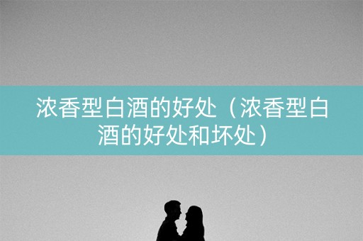 浓香型白酒的好处（浓香型白酒的好处和坏处）