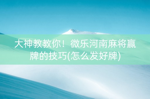 大神教教你！微乐河南麻将赢牌的技巧(怎么发好牌)