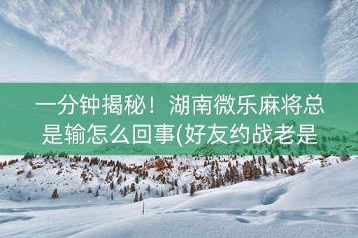 一分钟揭秘！湖南微乐麻将总是输怎么回事(好友约战老是输)