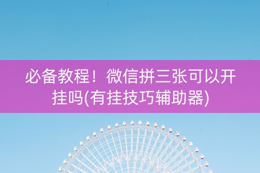 必备教程！微信拼三张可以开挂吗(有挂技巧辅助器)