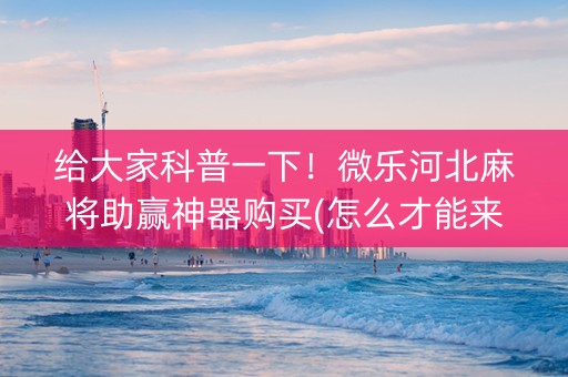 给大家科普一下！微乐河北麻将助赢神器购买(怎么才能来好牌)