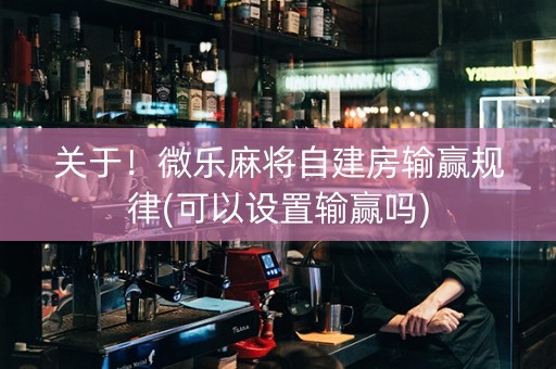 关于！微乐麻将自建房输赢规律(可以设置输赢吗)