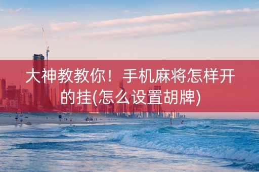 大神教教你！手机麻将怎样开的挂(怎么设置胡牌)