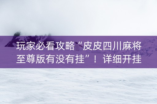 玩家必看攻略“皮皮四川麻将至尊版有没有挂”！详细开挂教程（确实真的有挂)-知乎