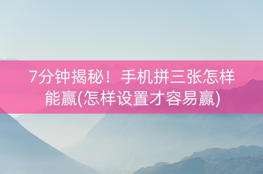 7分钟揭秘！手机拼三张怎样能赢(怎样设置才容易赢)