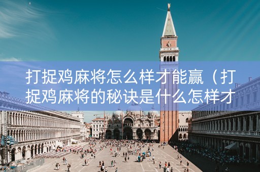 打捉鸡麻将怎么样才能赢（打捉鸡麻将的秘诀是什么怎样才会赢）