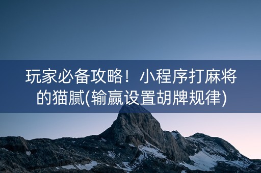 玩家必备攻略！小程序打麻将的猫腻(输赢设置胡牌规律)