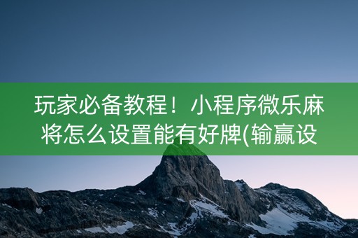 玩家必备教程！小程序微乐麻将怎么设置能有好牌(输赢设置胡牌规律)