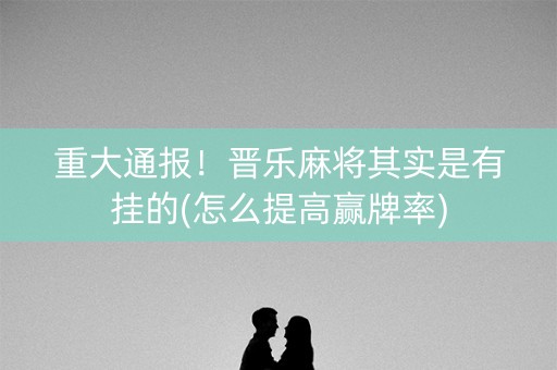 重大通报！晋乐麻将其实是有挂的(怎么提高赢牌率)