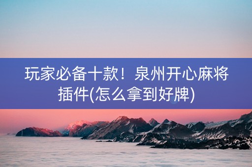玩家必备十款！泉州开心麻将插件(怎么拿到好牌)