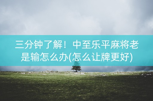 三分钟了解！中至乐平麻将老是输怎么办(怎么让牌更好)