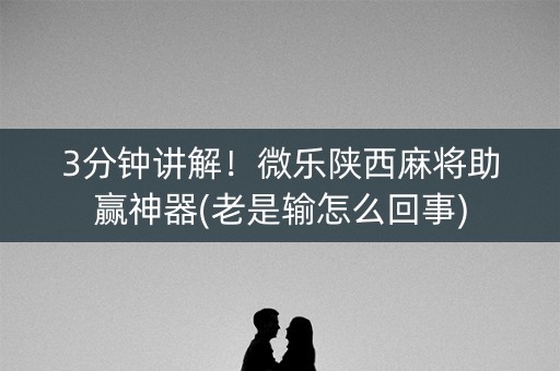 3分钟讲解！微乐陕西麻将助赢神器(老是输怎么回事)