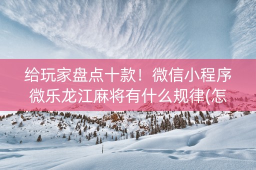 给玩家盘点十款！微信小程序微乐龙江麻将有什么规律(怎么让系统发好牌)