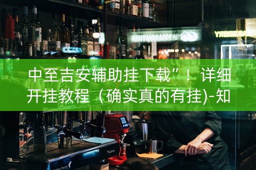 中至吉安辅助挂下载”！详细开挂教程（确实真的有挂)-知乎