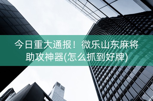 今日重大通报！微乐山东麻将助攻神器(怎么抓到好牌)