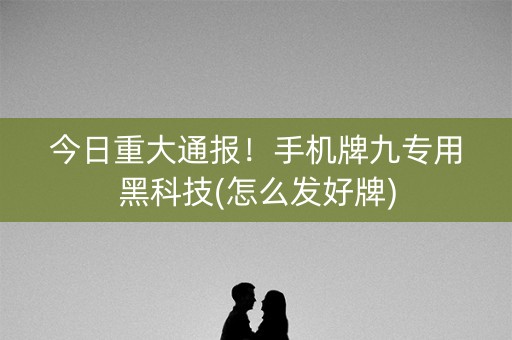 今日重大通报！手机牌九专用黑科技(怎么发好牌)
