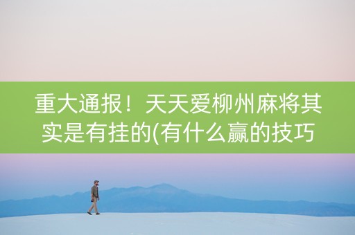 重大通报！天天爱柳州麻将其实是有挂的(有什么赢的技巧)