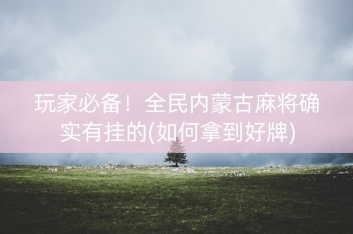 玩家必备！全民内蒙古麻将确实有挂的(如何拿到好牌)