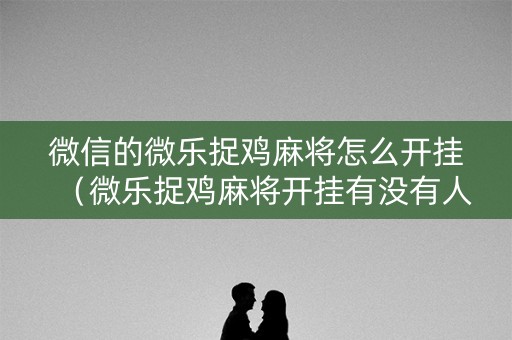微信的微乐捉鸡麻将怎么开挂（微乐捉鸡麻将开挂有没有人被发了钱不给软件）