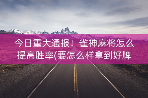 今日重大通报！雀神麻将怎么提高胜率(要怎么样拿到好牌)