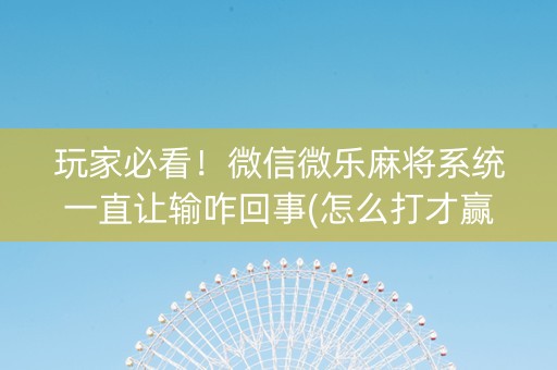 玩家必看！微信微乐麻将系统一直让输咋回事(怎么打才赢)