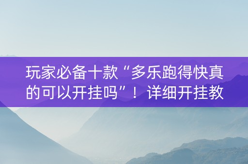玩家必备十款“多乐跑得快真的可以开挂吗”！详细开挂教程（确实真的有挂)-知乎