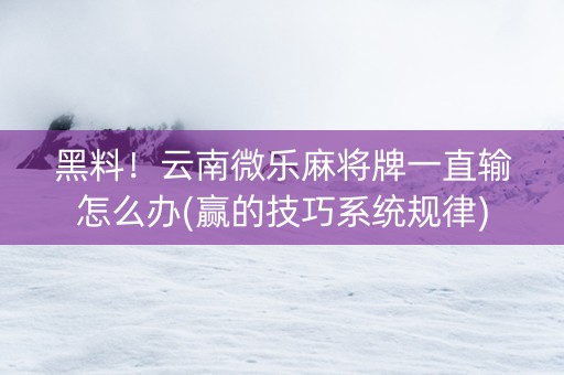 黑料！云南微乐麻将牌一直输怎么办(赢的技巧系统规律)