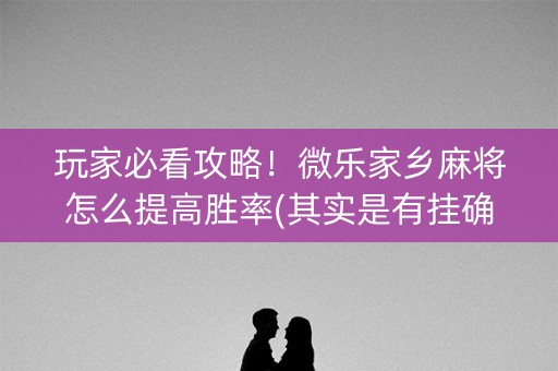 玩家必看攻略！微乐家乡麻将怎么提高胜率(其实是有挂确实有挂)