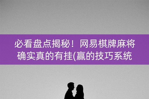 必看盘点揭秘！网易棋牌麻将确实真的有挂(赢的技巧系统规律)